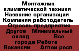 Монтажник климатической техники › Название организации ­ Компания-работодатель › Отрасль предприятия ­ Другое › Минимальный оклад ­ 20 000 - Все города Работа » Вакансии   . Алтай респ.